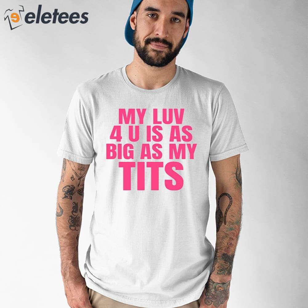 My Luv 4 U Is As Big As My Tits Shirt