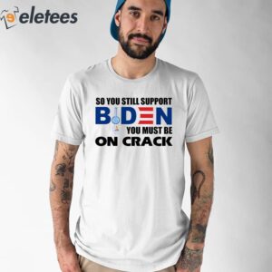 So You Still Support Biden You Must Be On Crack Shirt 1