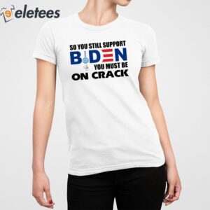 So You Still Support Biden You Must Be On Crack Shirt 4