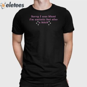 Sorry I Was Blunt I'm Autistic But Also A Bitch Shirt