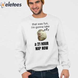 That Was Fun Im Gonna Take A 21 Hour Nap Now Shirt 3