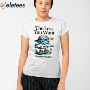 The Less You Want The More You Have Shirt 2