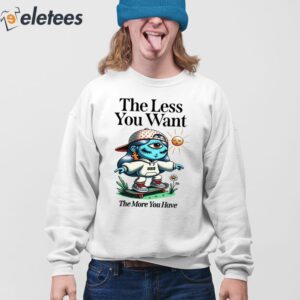 The Less You Want The More You Have Shirt 4