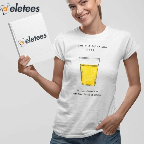 This Is A Cup Of Warm Piss If You Thought It Was Been You Are An Alcoholic Shirt