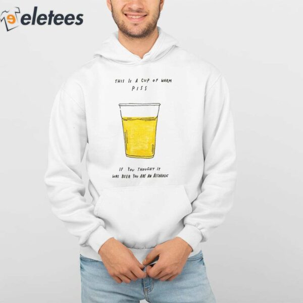 This Is A Cup Of Warm Piss If You Thought It Was Been You Are An Alcoholic Shirt