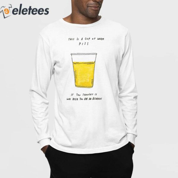 This Is A Cup Of Warm Piss If You Thought It Was Been You Are An Alcoholic Shirt