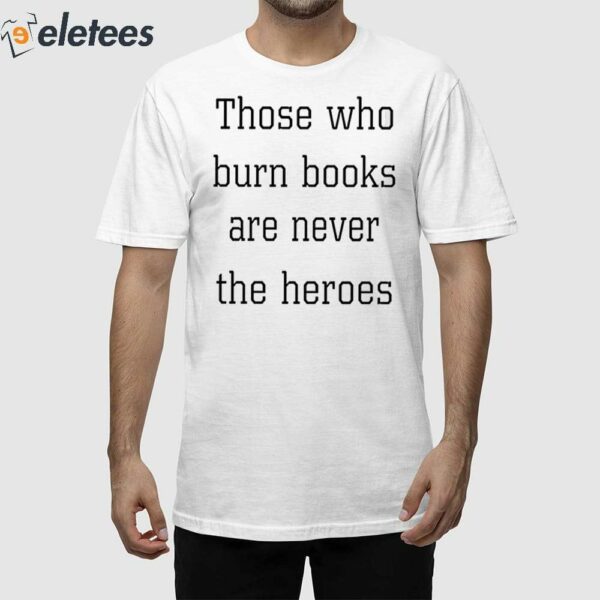 Those Who Burn Books Are Never The Heroes Shirt