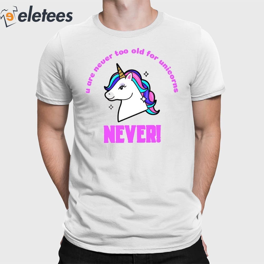 U Are Never Too Old For Unicorns Never Shirt