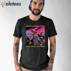 Were All Going To Die Might As Well Get Strong Shirt 1