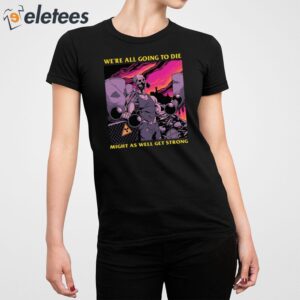Were All Going To Die Might As Well Get Strong Shirt 2