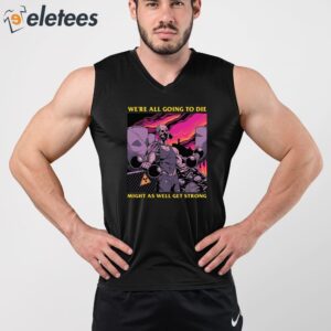 Were All Going To Die Might As Well Get Strong Shirt 3
