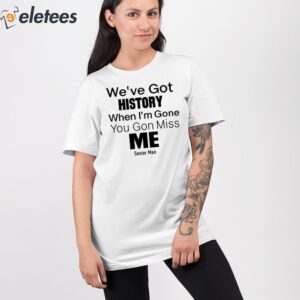 Weve Got History When Im Gone You Gon Miss Me Shirt 2