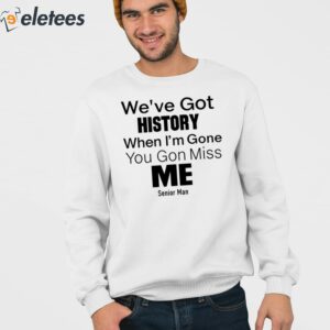 Weve Got History When Im Gone You Gon Miss Me Shirt 3