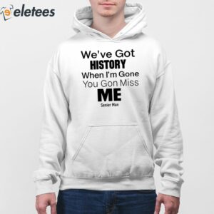 Weve Got History When Im Gone You Gon Miss Me Shirt 4