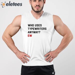 Who Uses Typewriters Anyway Ew Shirt 2