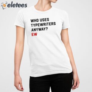Who Uses Typewriters Anyway Ew Shirt 4