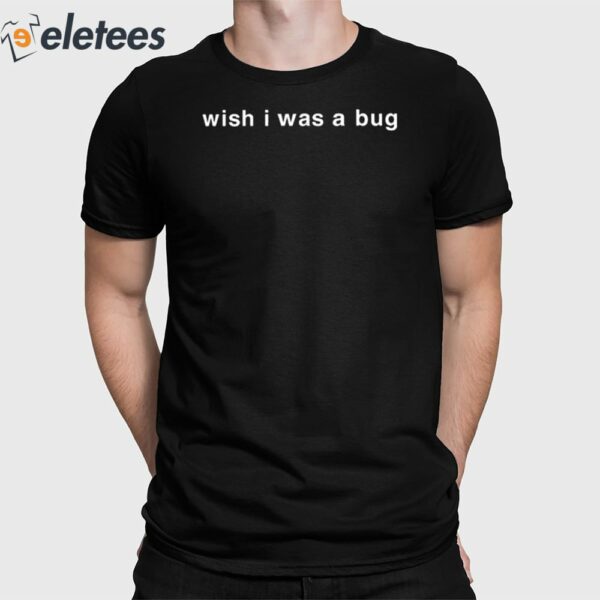 Wish I Was A Bug Shirt
