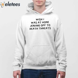 Wish I Was At Home Jerking Off To Death Threats Shirt 4