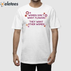 Women Don't Want Flowers They Want Other Women Shirt