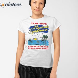 Yeah I Have Havana Syndrome Shirt Havana Great Time In Beautiful Cuba Shirt 2