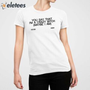 You Say That Im A Crazy Bitch Maybe I Am Shirt 5