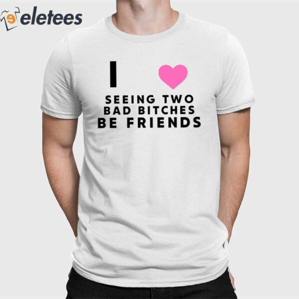 I Love Seeing Two Bad Bitches Be Friends Shirt