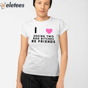 I Love Seeing Two Bad Bitches Be Friends Shirt 2