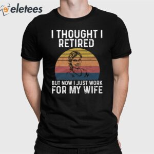 I Thought I Retired But Now I Just Work For My Wife Shirt