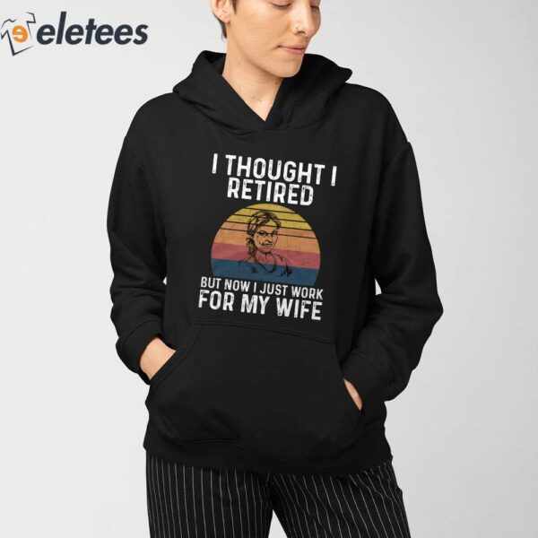 I Thought I Retired But Now I Just Work For My Wife Shirt