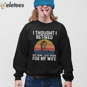 I Thought I Retired But Now I Just Work For My Wife Shirt