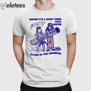 Maybe It's A Good Thing We're Alone In This Universe Shirt