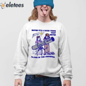 Maybe Its A Good Thing Were Alone In This Universe Shirt 4