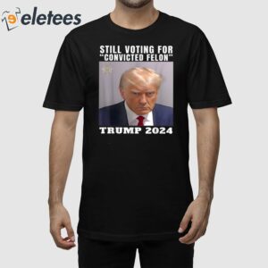 Still Voting for Convicted Felon Trump Mugshot 2024 Shirt