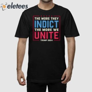 The More They Indict The More We Unite Trump 2024 Shirt