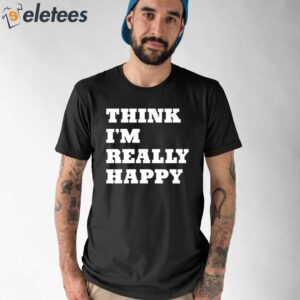 Think Im Really Happy Shirt 1