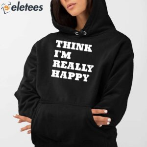 Think Im Really Happy Shirt 2