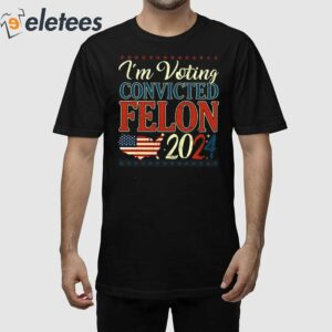 Trump 2024 Convicted Felon I'm Voting Convicted Felon 2024 Shirt