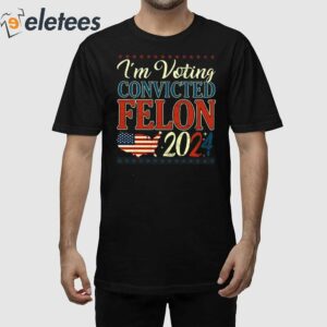 Trump 2024 Convicted Felon I’m Voting Convicted Felon 2024 Shirt