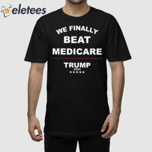 Trump 2024 We Finally Beat Medicare Shirt