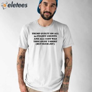 Trump Guilty On All 34 Felony Counts And All I Got Was This Lousy T-Shirt But Such Joy Shirt