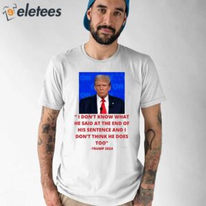 Trump I Dont Know What He Said At The End Of His Sentence And I Dont Think He Does Too Shirt 1