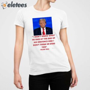 Trump I Dont Know What He Said At The End Of His Sentence And I Dont Think He Does Too Shirt 5