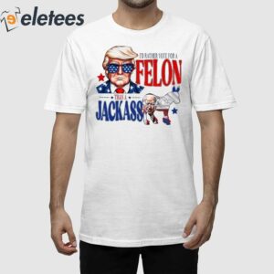 Trump I'd Rather Vote For A Felon Than A Jackass Biden Shirt