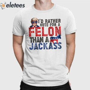 Trump I'd Rather Vote For A Felon Than A Jackass Shirt