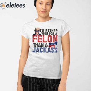 Trump I'd Rather Vote For A Felon Than A Jackass Shirt