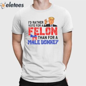 Trump I'd Rather Vote For A Felon Than For A Male Donkey Shirt
