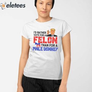 Trump Id Rather Vote For A Felon Than For A Male Donkey Shirt 2