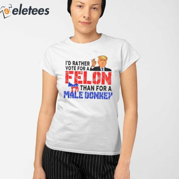 Trump I’d Rather Vote For A Felon Than For A Male Donkey Shirt