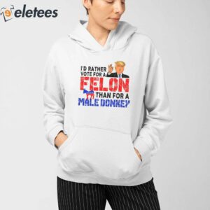 Trump Id Rather Vote For A Felon Than For A Male Donkey Shirt 3