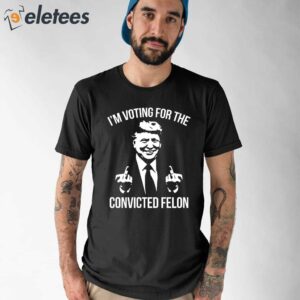 Trump Middle Finger 2024 Im Voting For The Convicted Felon Shirt 1